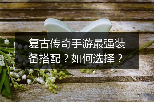 复古传奇手游最强装备搭配？如何选择？