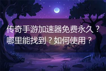 传奇手游加速器免费永久？哪里能找到？如何使用？