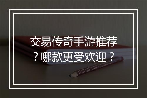交易传奇手游推荐？哪款更受欢迎？