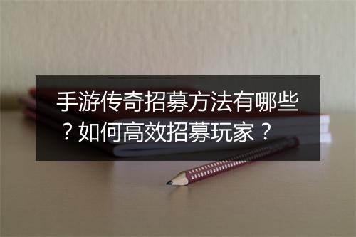 手游传奇招募方法有哪些？如何高效招募玩家？