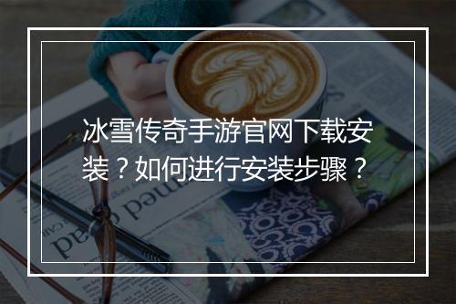 冰雪传奇手游官网下载安装？如何进行安装步骤？