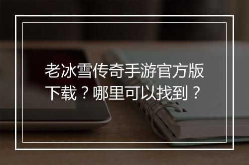 老冰雪传奇手游官方版下载？哪里可以找到？