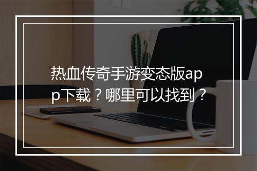 热血传奇手游变态版app下载？哪里可以找到？