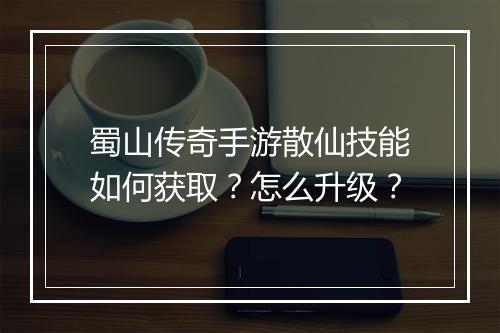 蜀山传奇手游散仙技能如何获取？怎么升级？