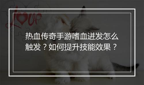 热血传奇手游嗜血迸发怎么触发？如何提升技能效果？