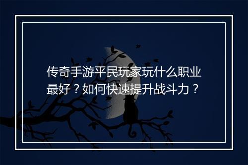 传奇手游平民玩家玩什么职业最好？如何快速提升战斗力？