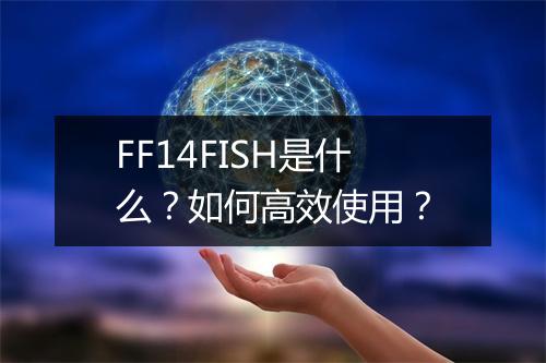 FF14FISH是什么？如何高效使用？