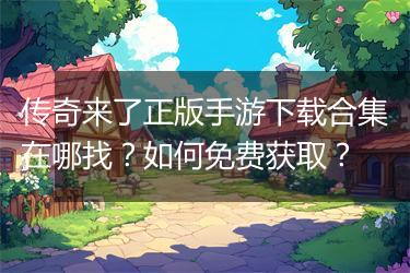 传奇来了正版手游下载合集在哪找？如何免费获取？