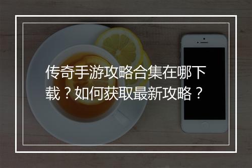传奇手游攻略合集在哪下载？如何获取最新攻略？