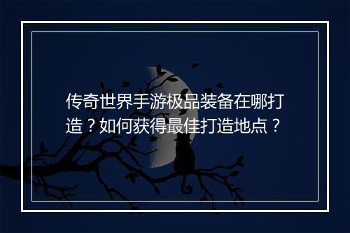 传奇世界手游极品装备在哪打造？如何获得最佳打造地点？