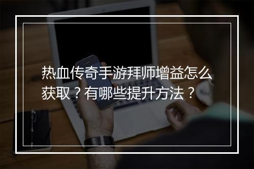 热血传奇手游拜师增益怎么获取？有哪些提升方法？