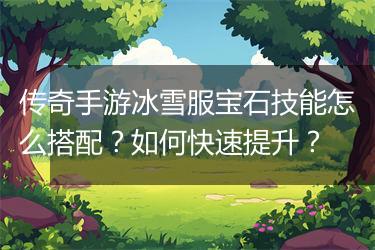 传奇手游冰雪服宝石技能怎么搭配？如何快速提升？