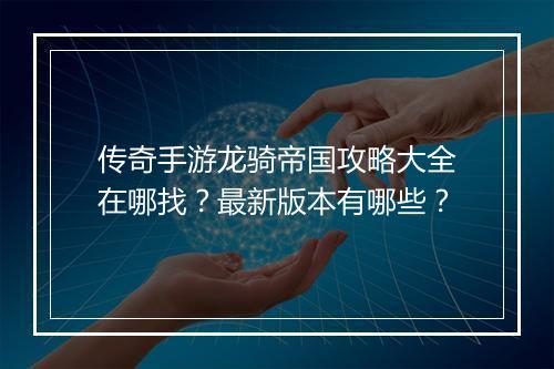 传奇手游龙骑帝国攻略大全在哪找？最新版本有哪些？