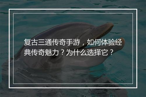 复古三通传奇手游，如何体验经典传奇魅力？为什么选择它？