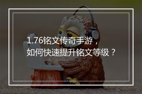 1.76铭文传奇手游，如何快速提升铭文等级？