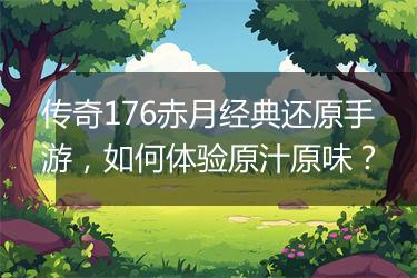 传奇176赤月经典还原手游，如何体验原汁原味？