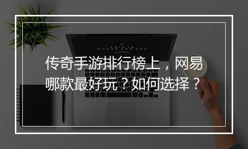 传奇手游排行榜上，网易哪款最好玩？如何选择？