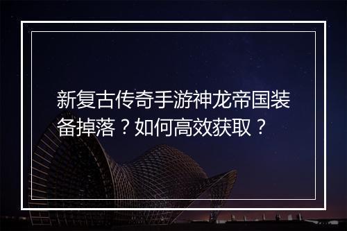 新复古传奇手游神龙帝国装备掉落？如何高效获取？