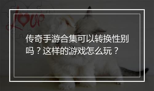 传奇手游合集可以转换性别吗？这样的游戏怎么玩？