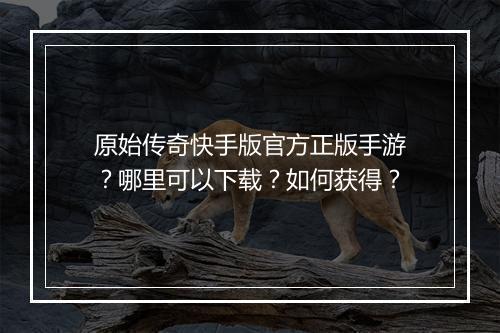 原始传奇快手版官方正版手游？哪里可以下载？如何获得？