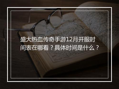 盛大热血传奇手游12月开服时间表在哪看？具体时间是什么？