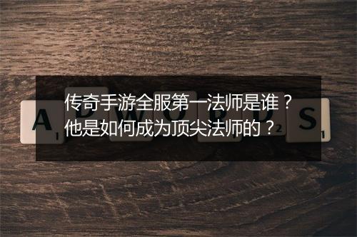 传奇手游全服第一法师是谁？他是如何成为顶尖法师的？