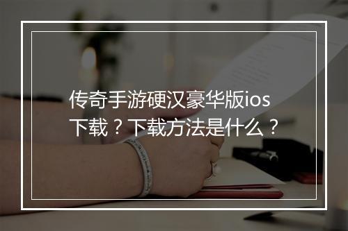 传奇手游硬汉豪华版ios下载？下载方法是什么？