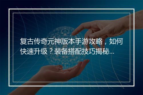 复古传奇元神版本手游攻略，如何快速升级？装备搭配技巧揭秘？