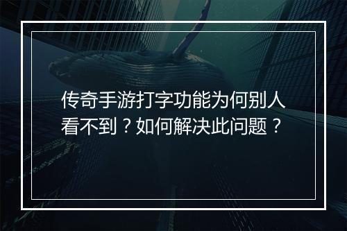 传奇手游打字功能为何别人看不到？如何解决此问题？