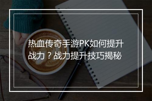 热血传奇手游PK如何提升战力？战力提升技巧揭秘