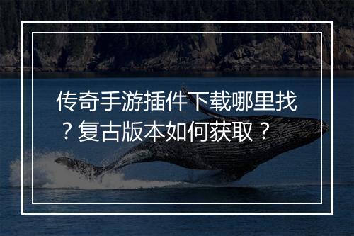 传奇手游插件下载哪里找？复古版本如何获取？