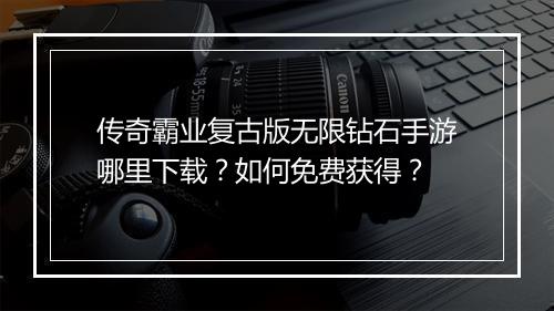 传奇霸业复古版无限钻石手游哪里下载？如何免费获得？