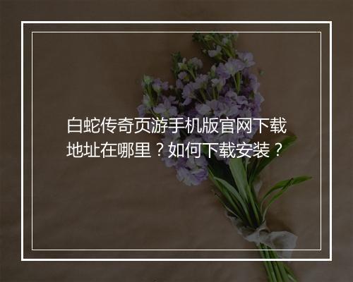 白蛇传奇页游手机版官网下载地址在哪里？如何下载安装？