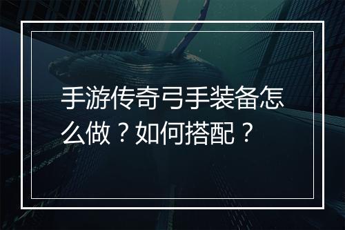 手游传奇弓手装备怎么做？如何搭配？