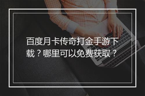 百度月卡传奇打金手游下载？哪里可以免费获取？