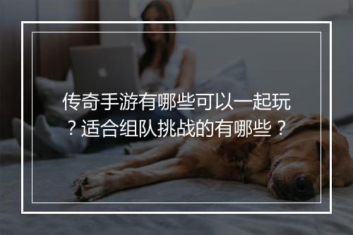 传奇手游有哪些可以一起玩？适合组队挑战的有哪些？
