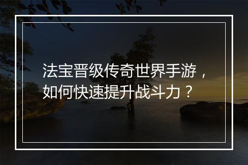 法宝晋级传奇世界手游，如何快速提升战斗力？
