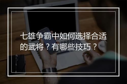 七雄争霸中如何选择合适的武将？有哪些技巧？
