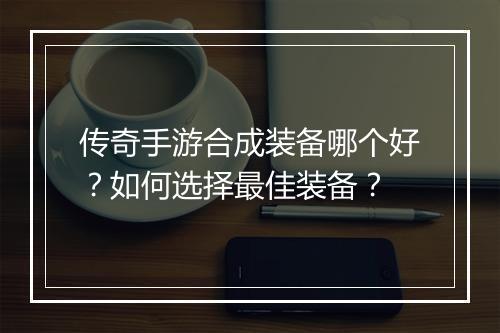 传奇手游合成装备哪个好？如何选择最佳装备？
