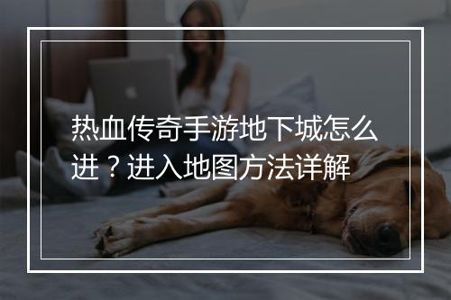 热血传奇手游地下城怎么进？进入地图方法详解