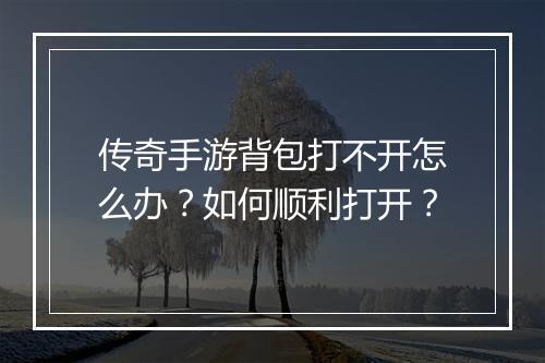 传奇手游背包打不开怎么办？如何顺利打开？