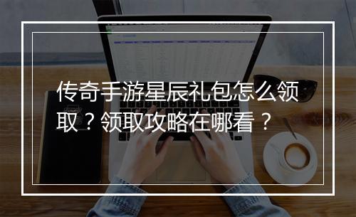 传奇手游星辰礼包怎么领取？领取攻略在哪看？