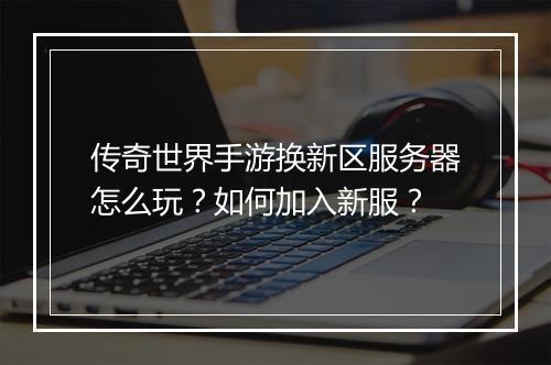 传奇世界手游换新区服务器怎么玩？如何加入新服？