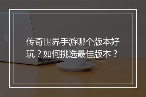 传奇世界手游哪个版本好玩？如何挑选最佳版本？