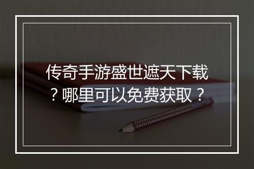 传奇手游盛世遮天下载？哪里可以免费获取？