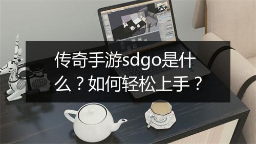 传奇手游sdgo是什么？如何轻松上手？