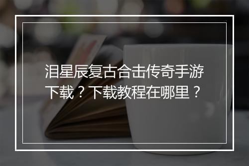 泪星辰复古合击传奇手游下载？下载教程在哪里？
