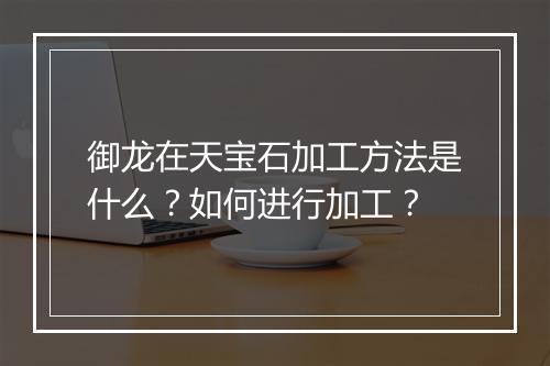 御龙在天宝石加工方法是什么？如何进行加工？