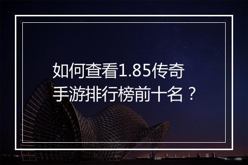 如何查看1.85传奇手游排行榜前十名？