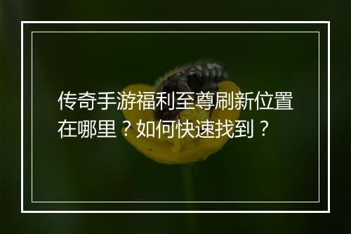 传奇手游福利至尊刷新位置在哪里？如何快速找到？